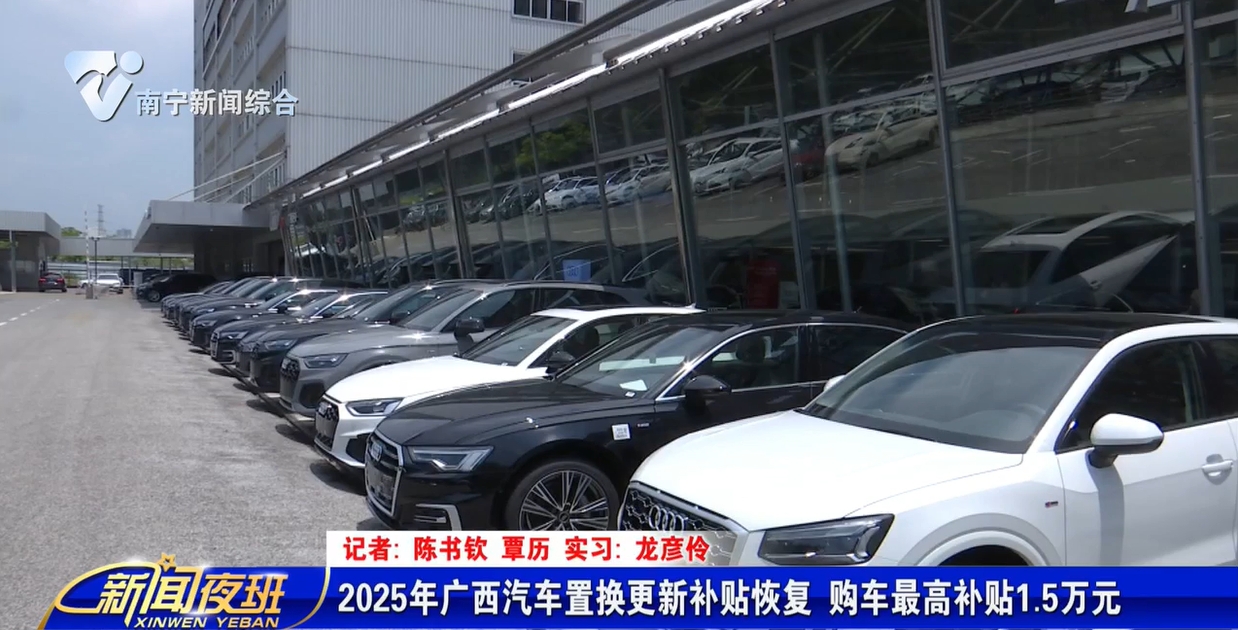 2025年广西汽车置换更新补贴恢复  购车最高补贴1.5万元 